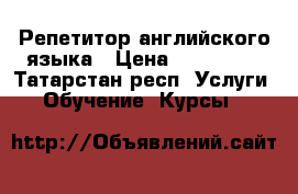 Репетитор английского языка › Цена ­ 250-500 - Татарстан респ. Услуги » Обучение. Курсы   